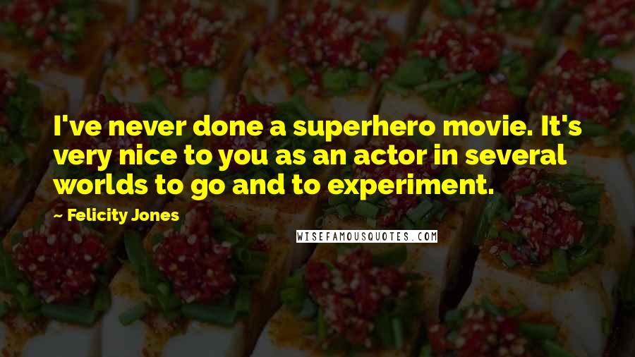 Felicity Jones Quotes: I've never done a superhero movie. It's very nice to you as an actor in several worlds to go and to experiment.
