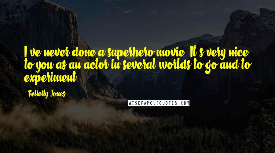 Felicity Jones Quotes: I've never done a superhero movie. It's very nice to you as an actor in several worlds to go and to experiment.