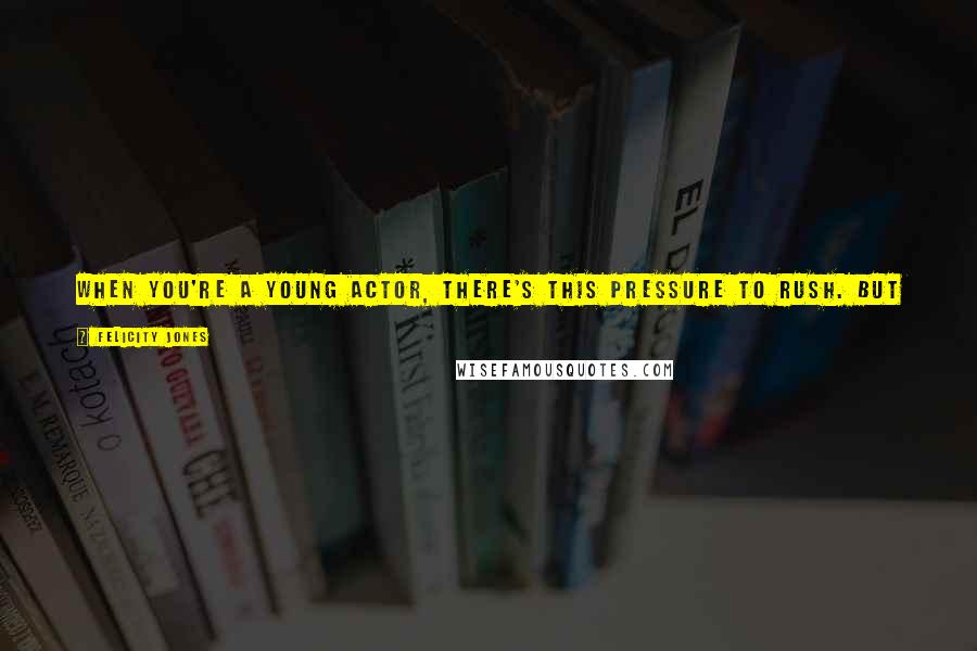 Felicity Jones Quotes: When you're a young actor, there's this pressure to rush. But I hope to be doing this into my sixties and seventies, so I'd prefer to take my time.