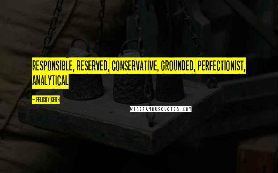 Felicity Keith Quotes: responsible, reserved, conservative, grounded, perfectionist, analytical