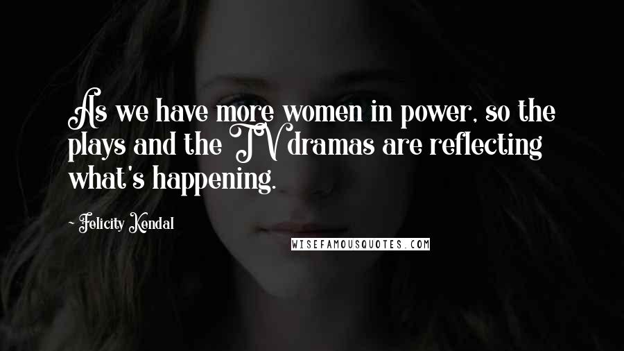 Felicity Kendal Quotes: As we have more women in power, so the plays and the TV dramas are reflecting what's happening.