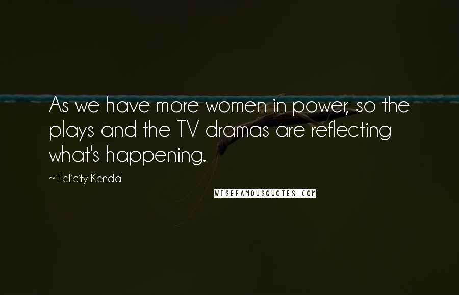 Felicity Kendal Quotes: As we have more women in power, so the plays and the TV dramas are reflecting what's happening.