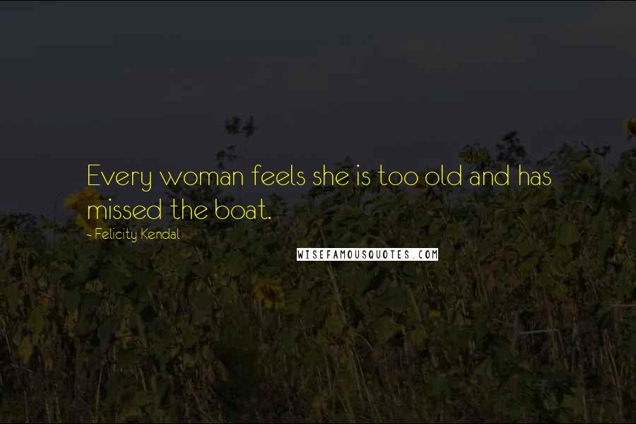 Felicity Kendal Quotes: Every woman feels she is too old and has missed the boat.