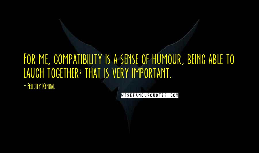 Felicity Kendal Quotes: For me, compatibility is a sense of humour, being able to laugh together; that is very important.