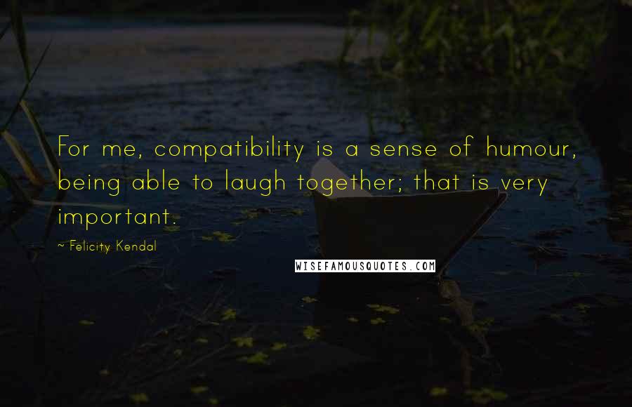 Felicity Kendal Quotes: For me, compatibility is a sense of humour, being able to laugh together; that is very important.