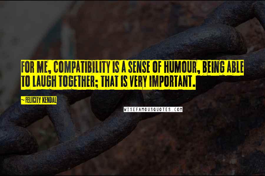 Felicity Kendal Quotes: For me, compatibility is a sense of humour, being able to laugh together; that is very important.