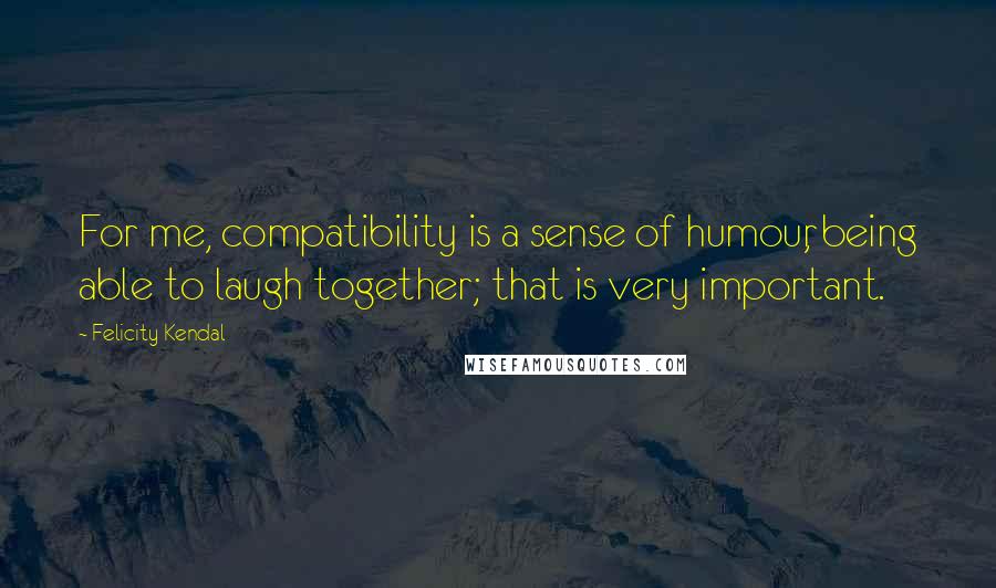 Felicity Kendal Quotes: For me, compatibility is a sense of humour, being able to laugh together; that is very important.