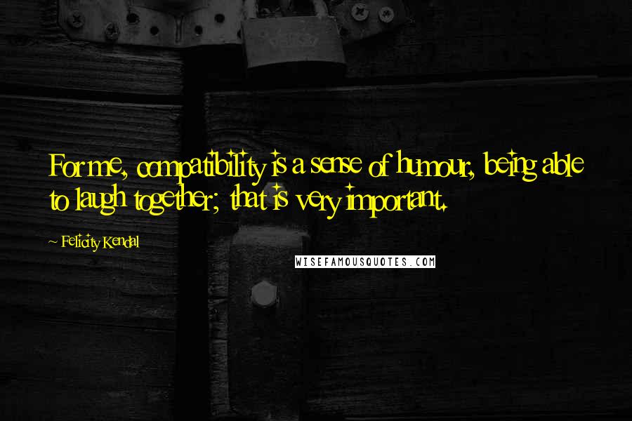 Felicity Kendal Quotes: For me, compatibility is a sense of humour, being able to laugh together; that is very important.