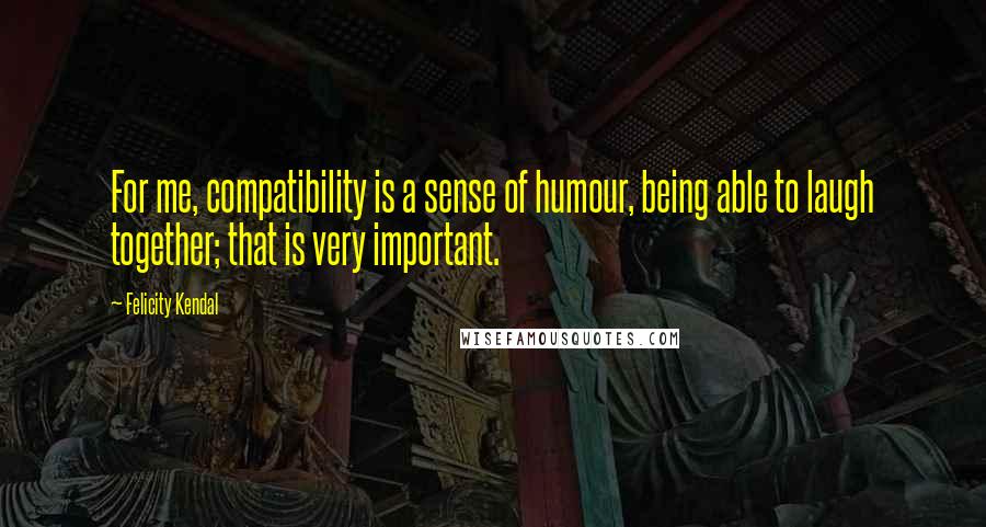 Felicity Kendal Quotes: For me, compatibility is a sense of humour, being able to laugh together; that is very important.