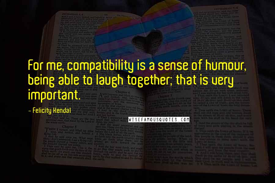 Felicity Kendal Quotes: For me, compatibility is a sense of humour, being able to laugh together; that is very important.