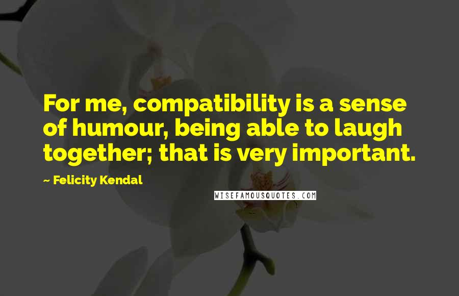 Felicity Kendal Quotes: For me, compatibility is a sense of humour, being able to laugh together; that is very important.