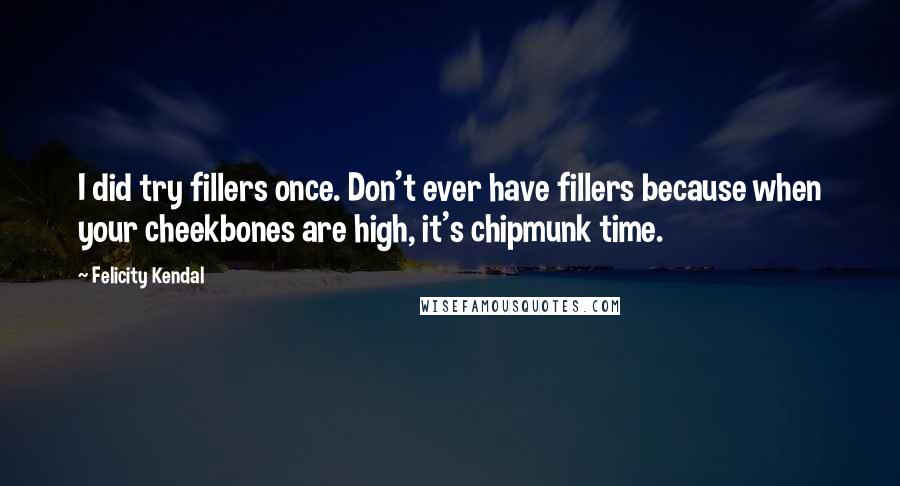 Felicity Kendal Quotes: I did try fillers once. Don't ever have fillers because when your cheekbones are high, it's chipmunk time.