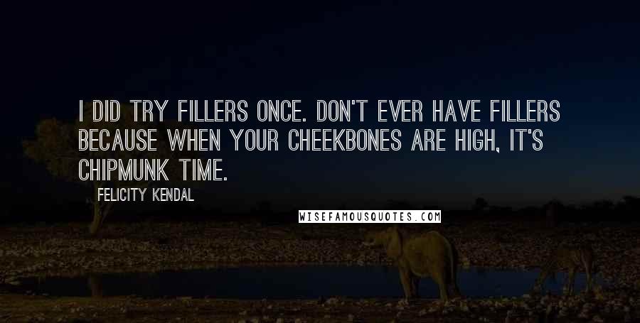 Felicity Kendal Quotes: I did try fillers once. Don't ever have fillers because when your cheekbones are high, it's chipmunk time.