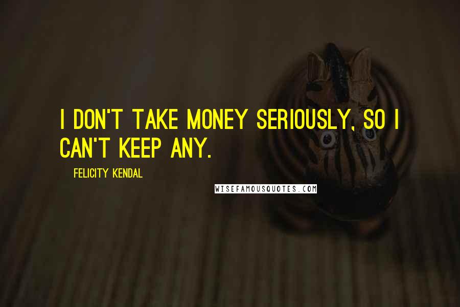 Felicity Kendal Quotes: I don't take money seriously, so I can't keep any.