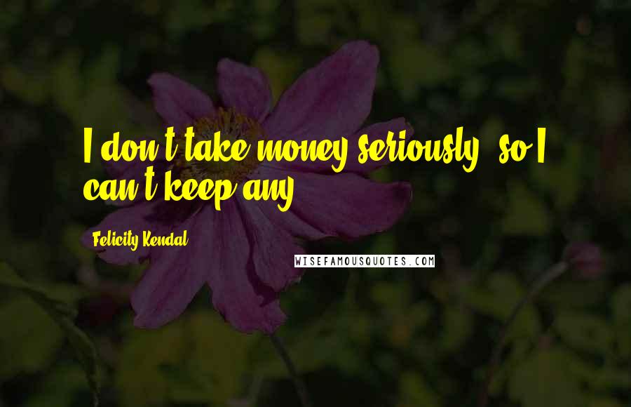 Felicity Kendal Quotes: I don't take money seriously, so I can't keep any.