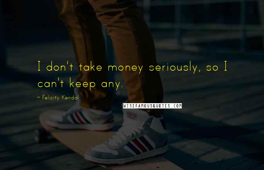 Felicity Kendal Quotes: I don't take money seriously, so I can't keep any.