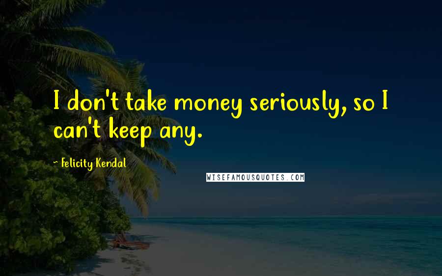 Felicity Kendal Quotes: I don't take money seriously, so I can't keep any.