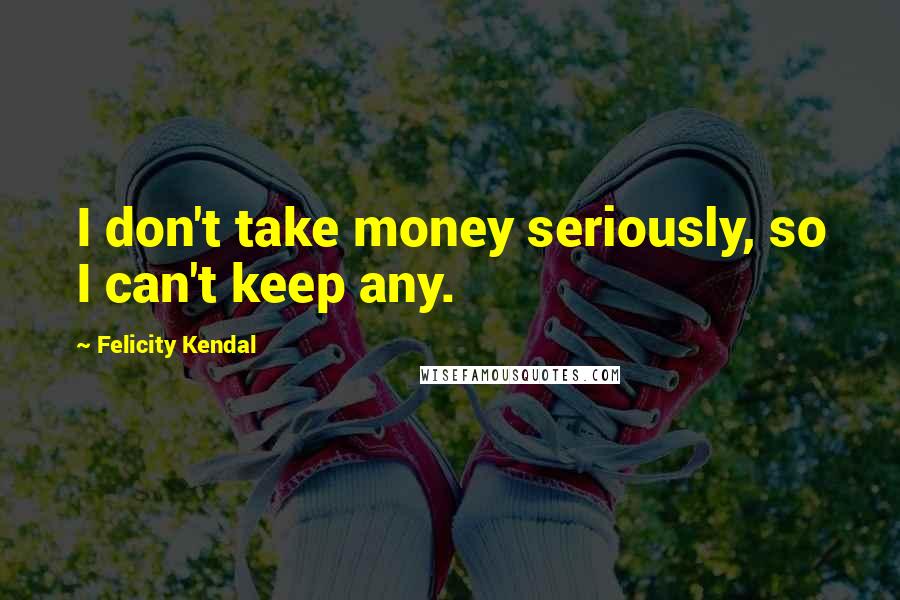 Felicity Kendal Quotes: I don't take money seriously, so I can't keep any.