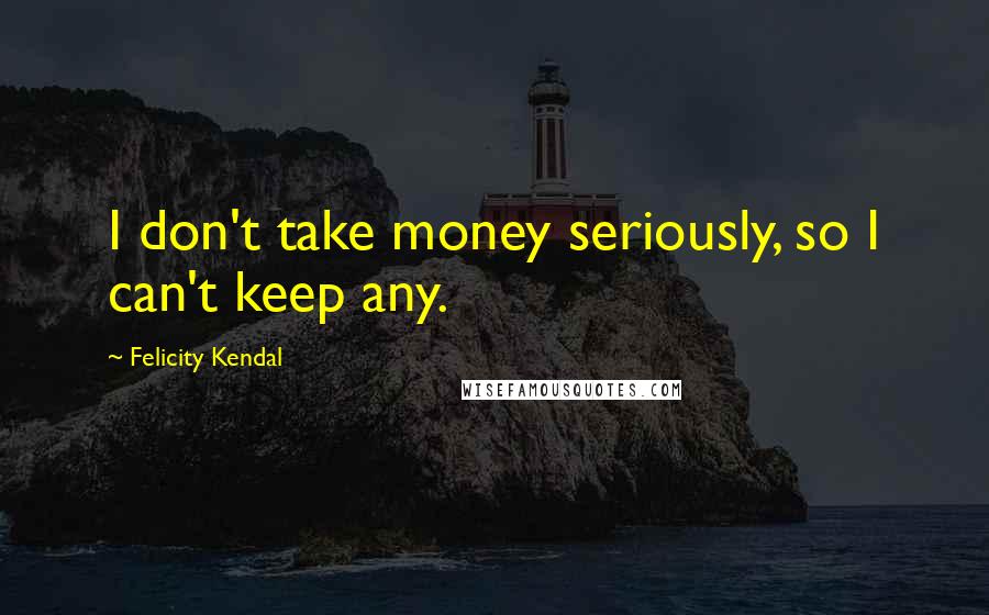 Felicity Kendal Quotes: I don't take money seriously, so I can't keep any.