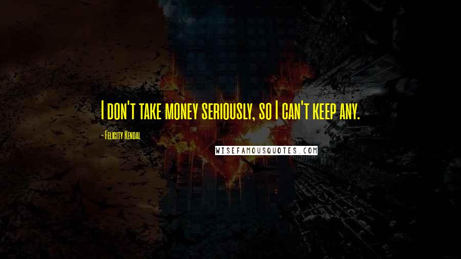 Felicity Kendal Quotes: I don't take money seriously, so I can't keep any.