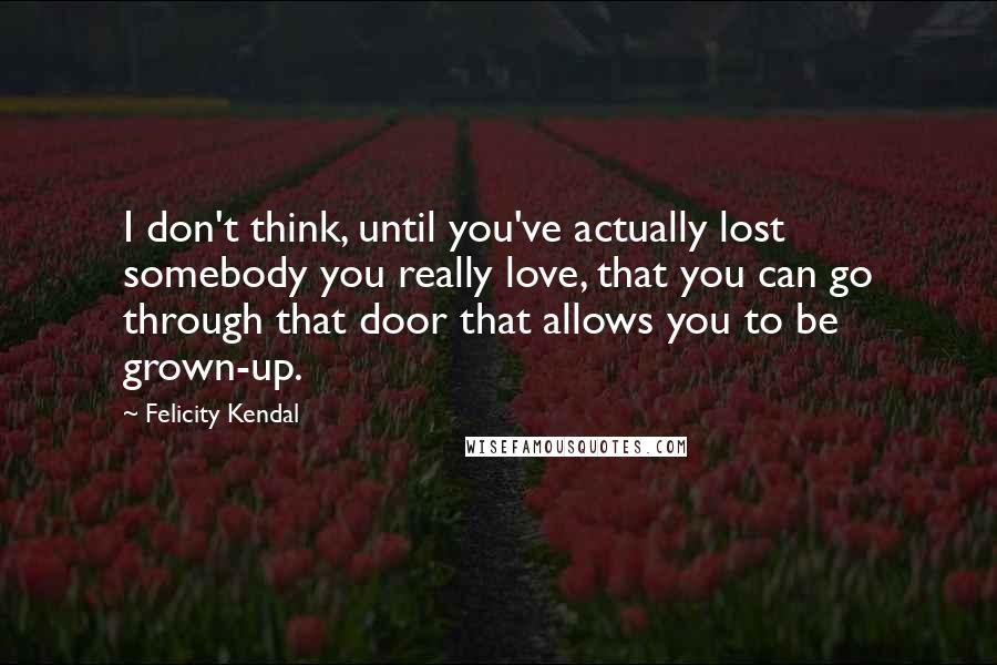 Felicity Kendal Quotes: I don't think, until you've actually lost somebody you really love, that you can go through that door that allows you to be grown-up.