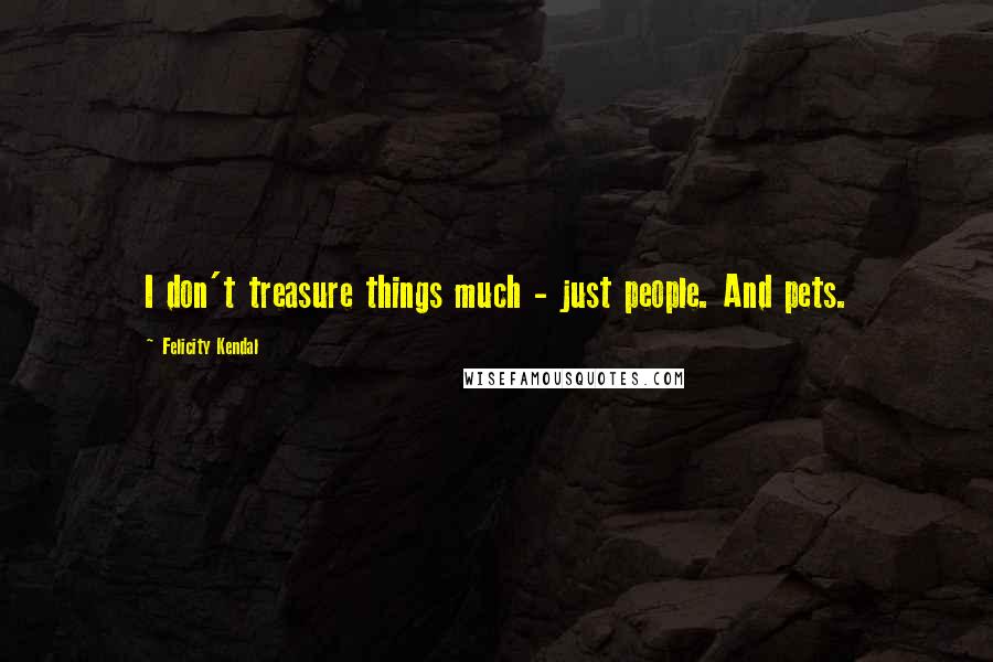 Felicity Kendal Quotes: I don't treasure things much - just people. And pets.