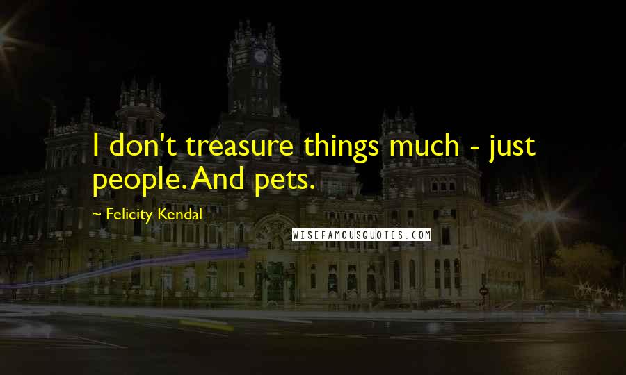 Felicity Kendal Quotes: I don't treasure things much - just people. And pets.