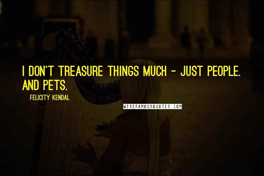 Felicity Kendal Quotes: I don't treasure things much - just people. And pets.