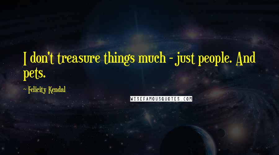 Felicity Kendal Quotes: I don't treasure things much - just people. And pets.