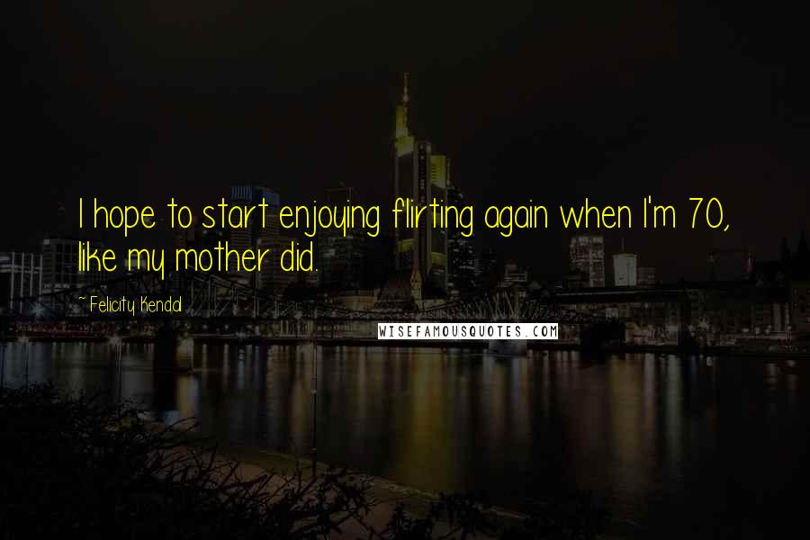 Felicity Kendal Quotes: I hope to start enjoying flirting again when I'm 70, like my mother did.