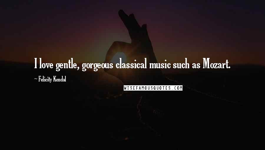 Felicity Kendal Quotes: I love gentle, gorgeous classical music such as Mozart.