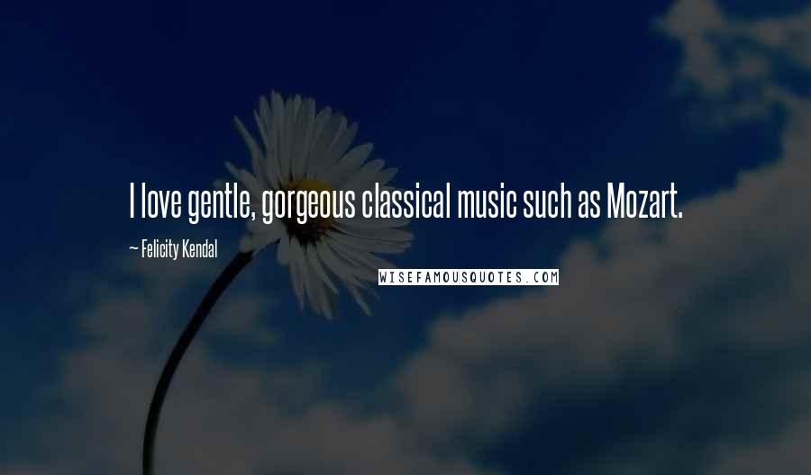 Felicity Kendal Quotes: I love gentle, gorgeous classical music such as Mozart.