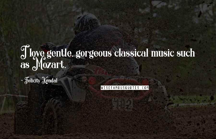 Felicity Kendal Quotes: I love gentle, gorgeous classical music such as Mozart.