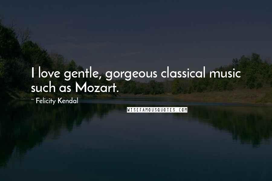 Felicity Kendal Quotes: I love gentle, gorgeous classical music such as Mozart.