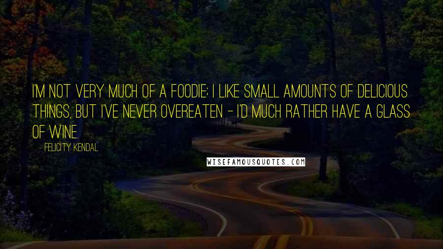 Felicity Kendal Quotes: I'm not very much of a foodie; I like small amounts of delicious things, but I've never overeaten - I'd much rather have a glass of wine.