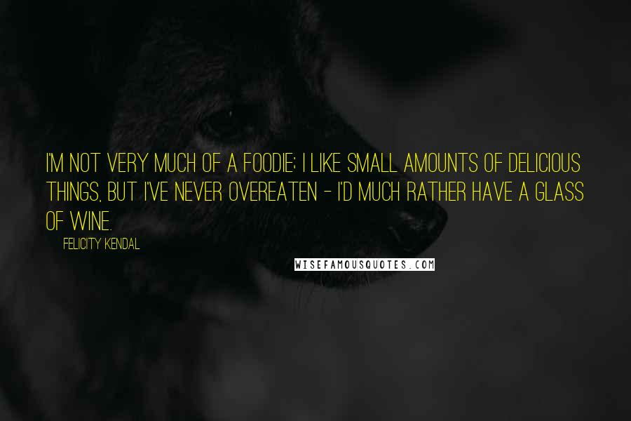 Felicity Kendal Quotes: I'm not very much of a foodie; I like small amounts of delicious things, but I've never overeaten - I'd much rather have a glass of wine.