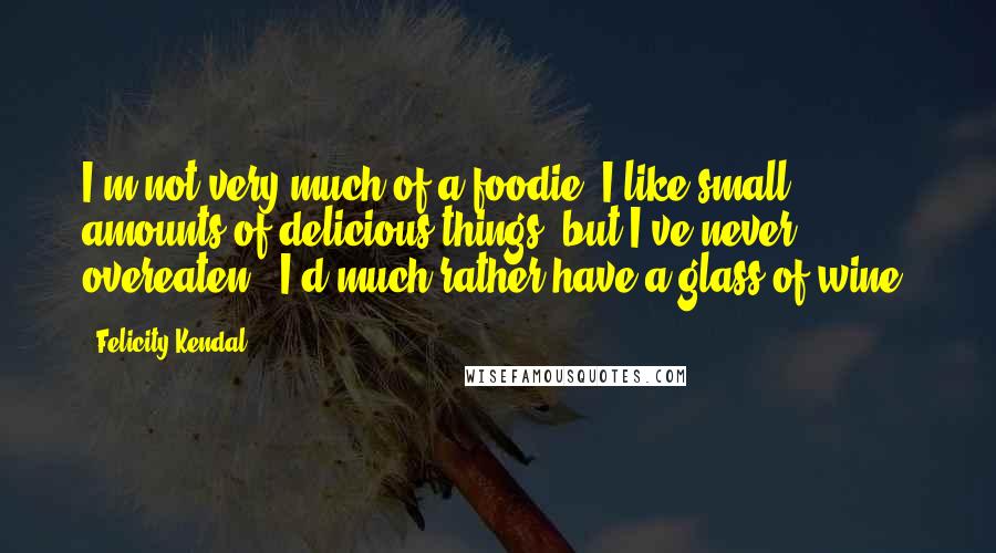 Felicity Kendal Quotes: I'm not very much of a foodie; I like small amounts of delicious things, but I've never overeaten - I'd much rather have a glass of wine.