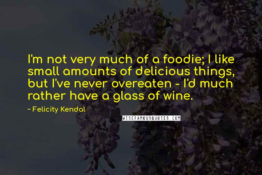 Felicity Kendal Quotes: I'm not very much of a foodie; I like small amounts of delicious things, but I've never overeaten - I'd much rather have a glass of wine.