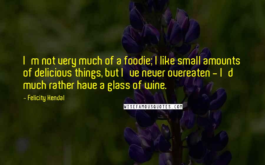 Felicity Kendal Quotes: I'm not very much of a foodie; I like small amounts of delicious things, but I've never overeaten - I'd much rather have a glass of wine.