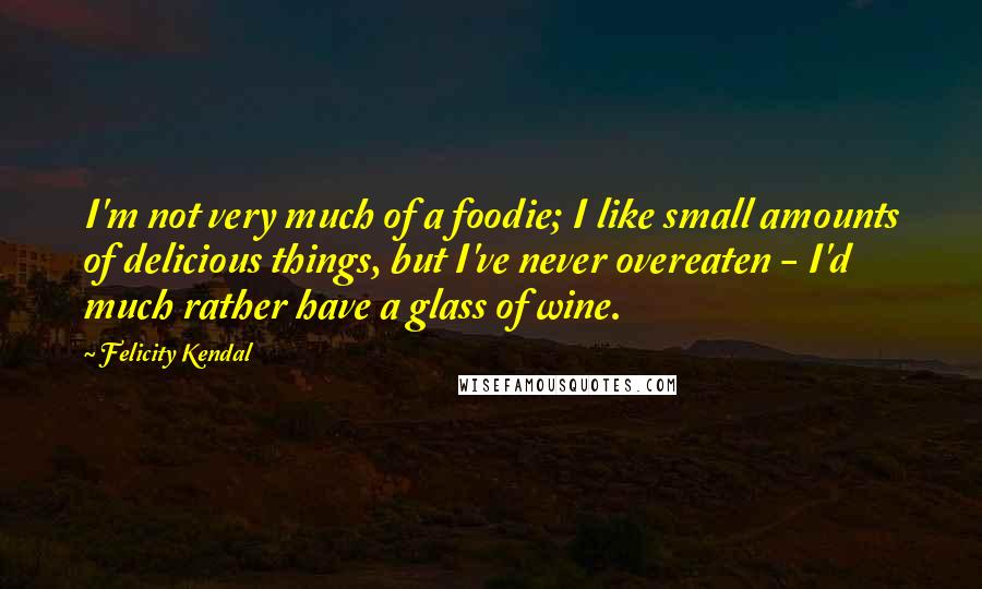 Felicity Kendal Quotes: I'm not very much of a foodie; I like small amounts of delicious things, but I've never overeaten - I'd much rather have a glass of wine.