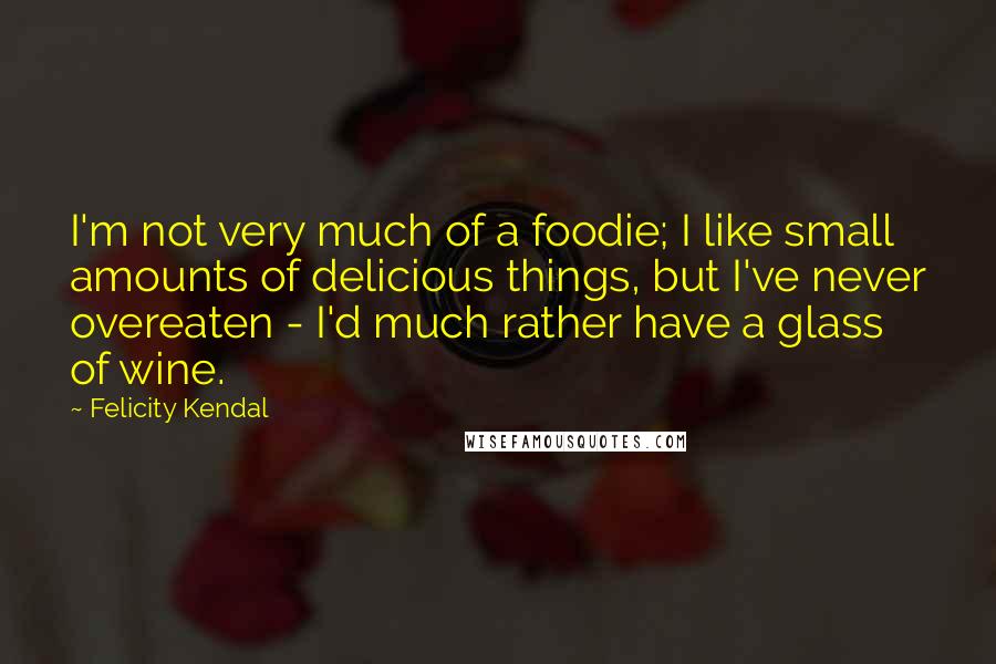 Felicity Kendal Quotes: I'm not very much of a foodie; I like small amounts of delicious things, but I've never overeaten - I'd much rather have a glass of wine.