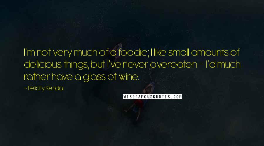 Felicity Kendal Quotes: I'm not very much of a foodie; I like small amounts of delicious things, but I've never overeaten - I'd much rather have a glass of wine.