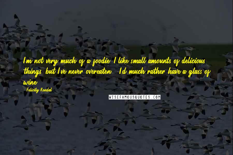 Felicity Kendal Quotes: I'm not very much of a foodie; I like small amounts of delicious things, but I've never overeaten - I'd much rather have a glass of wine.