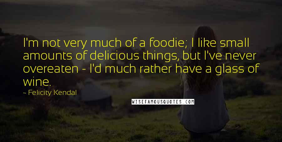 Felicity Kendal Quotes: I'm not very much of a foodie; I like small amounts of delicious things, but I've never overeaten - I'd much rather have a glass of wine.