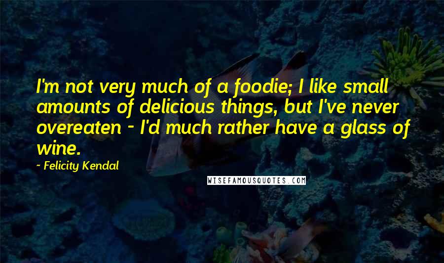 Felicity Kendal Quotes: I'm not very much of a foodie; I like small amounts of delicious things, but I've never overeaten - I'd much rather have a glass of wine.