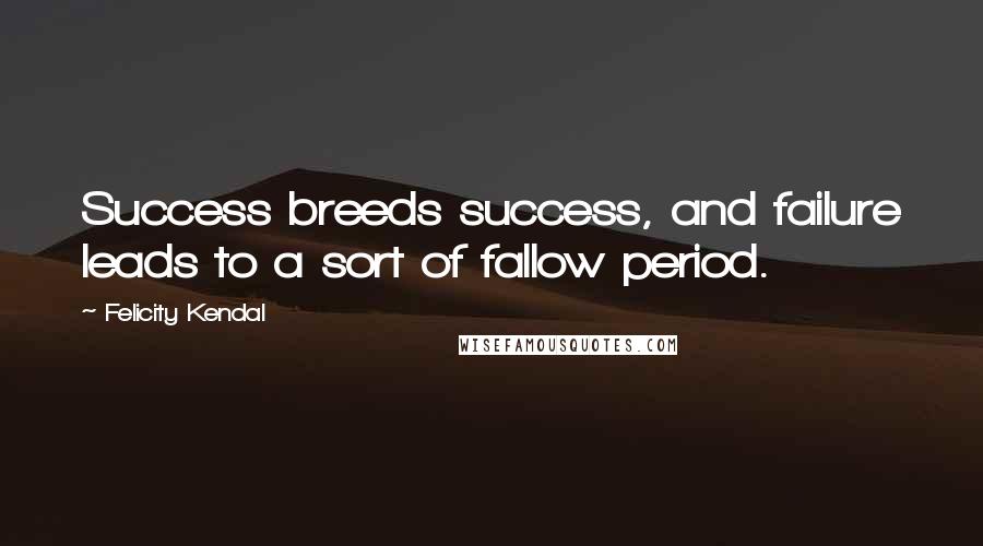 Felicity Kendal Quotes: Success breeds success, and failure leads to a sort of fallow period.