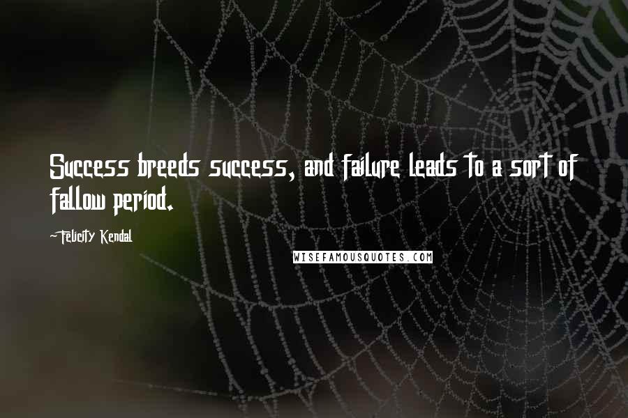 Felicity Kendal Quotes: Success breeds success, and failure leads to a sort of fallow period.
