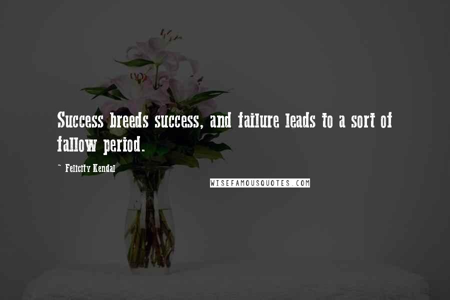 Felicity Kendal Quotes: Success breeds success, and failure leads to a sort of fallow period.