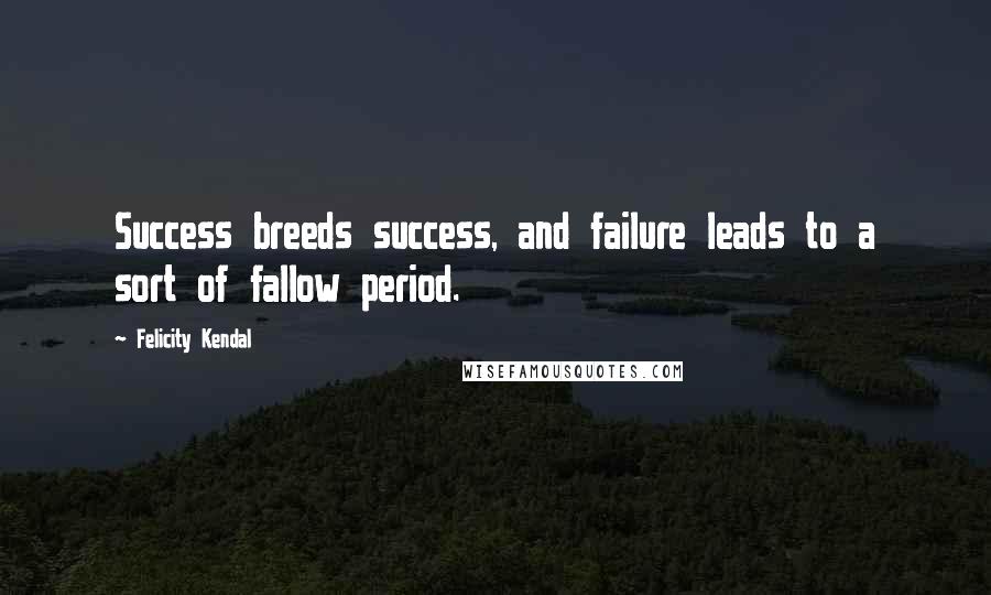 Felicity Kendal Quotes: Success breeds success, and failure leads to a sort of fallow period.