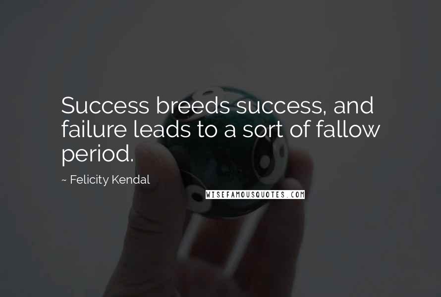 Felicity Kendal Quotes: Success breeds success, and failure leads to a sort of fallow period.